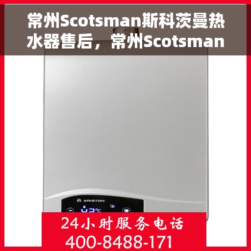 常州Scotsman斯科茨曼热水器售后，常州Scotsman斯科茨曼热水器售后服务解析