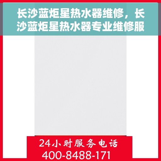 长沙蓝炬星热水器维修，长沙蓝炬星热水器专业维修服务