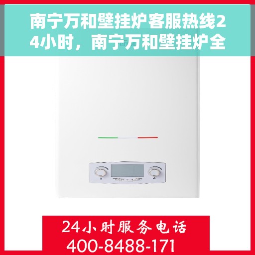南宁万和壁挂炉客服热线24小时，南宁万和壁挂炉全天候客服热线，贴心服务，温暖不停歇