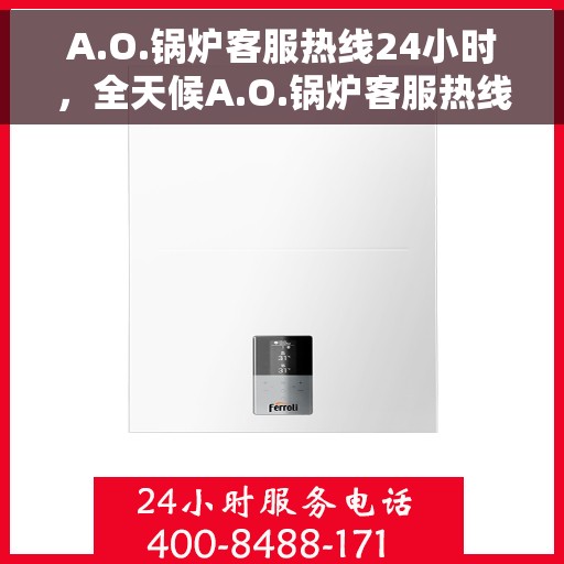 A.O.锅炉客服热线24小时，全天候A.O.锅炉客服热线，随时为您解答