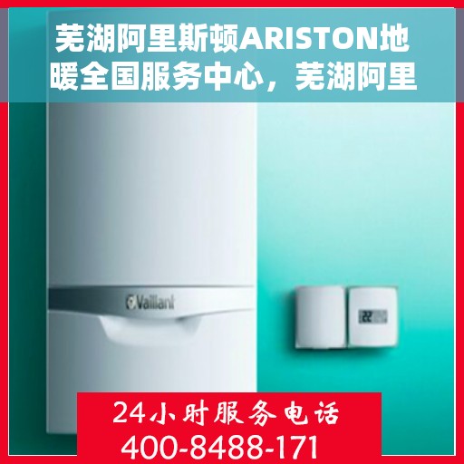 芜湖阿里斯顿ARISTON地暖全国服务中心，芜湖阿里斯顿ARISTON地暖全国服务中心，专业维修与优质服务并行
