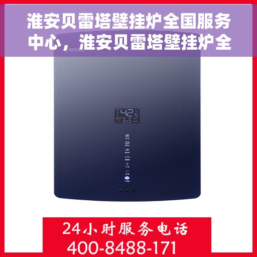 淮安贝雷塔壁挂炉全国服务中心，淮安贝雷塔壁挂炉全国服务中心，专业维修与一站式服务体验