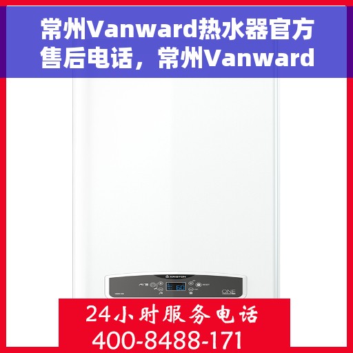 常州Vanward热水器官方售后电话，常州Vanward热水器售后服务中心联系电话