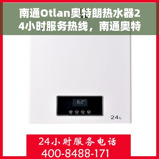 南通Otlan奥特朗热水器24小时服务热线，南通奥特朗热水器全天候服务热线，专业售后，无忧服务