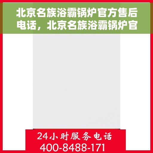 北京名族浴霸锅炉官方售后电话，北京名族浴霸锅炉官方售后热线电话服务指南