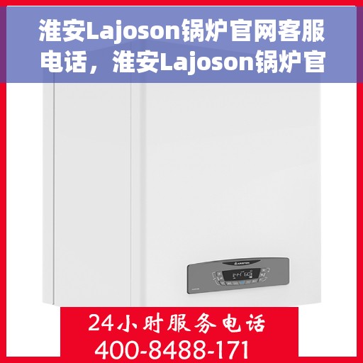 淮安Lajoson锅炉官网客服电话，淮安Lajoson锅炉官网客服热线电话查询