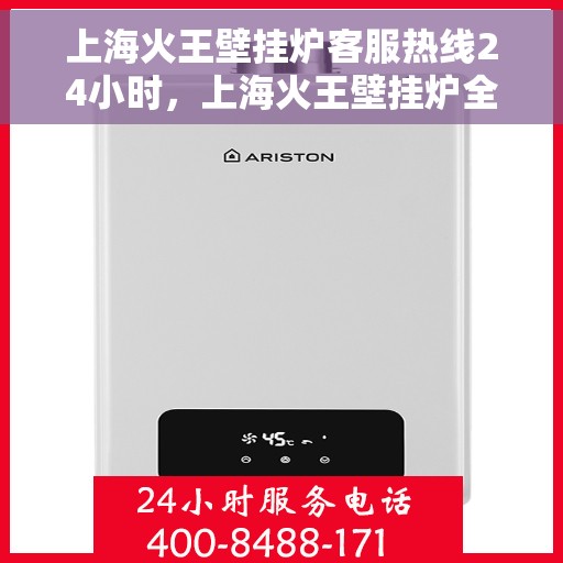 上海火王壁挂炉客服热线24小时，上海火王壁挂炉全天候客服热线，温暖服务不打烊