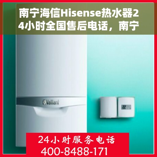 南宁海信Hisense热水器24小时全国售后电话，南宁海信Hisense热水器全天候全国售后热线电话服务保障