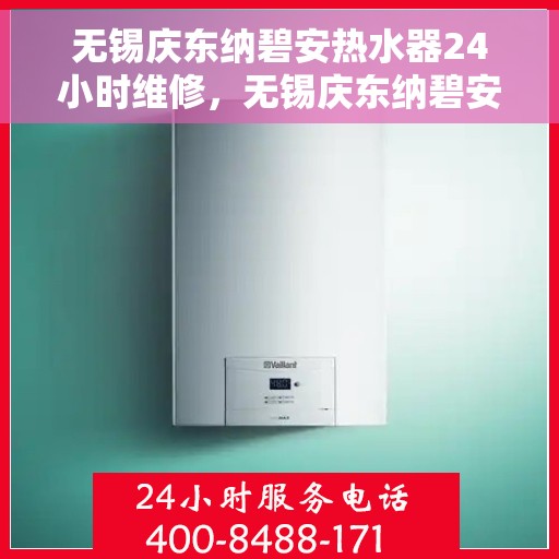 无锡庆东纳碧安热水器24小时维修，无锡庆东纳碧安热水器全天候专业维修服务