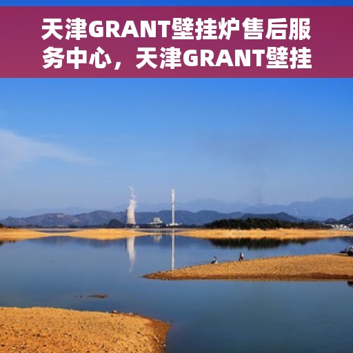天津GRANT壁挂炉售后服务中心，天津GRANT壁挂炉售后服务中心，专业维修与贴心服务