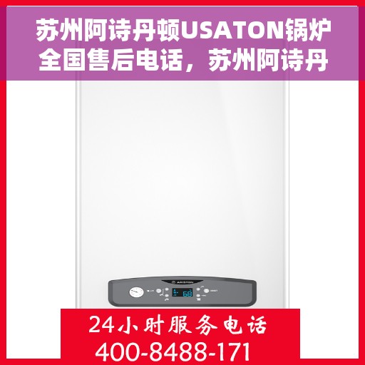 苏州阿诗丹顿USATON锅炉全国售后电话，苏州阿诗丹顿USATON锅炉售后全国服务热线及维修指南