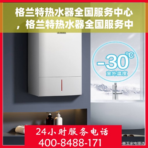 格兰特热水器全国服务中心，格兰特热水器全国服务中心，专业维修与贴心服务一体化平台