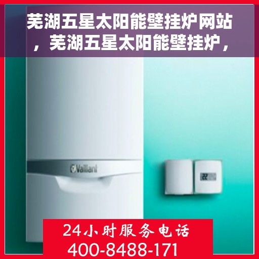 芜湖五星太阳能壁挂炉网站，芜湖五星太阳能壁挂炉，绿色热能之选