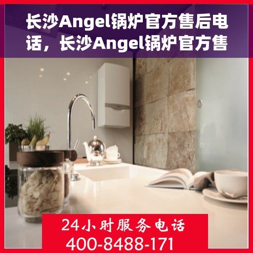 长沙Angel锅炉官方售后电话，长沙Angel锅炉官方售后热线电话公布