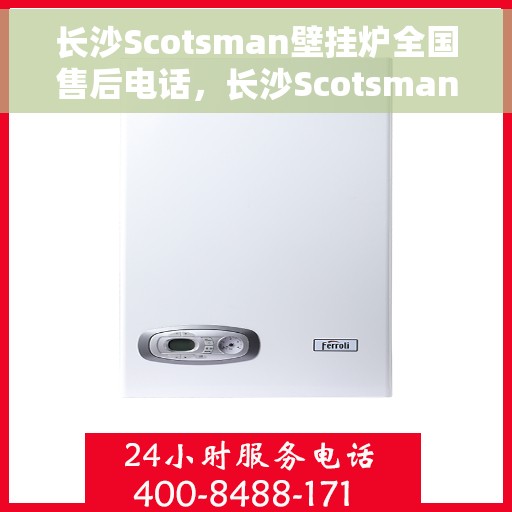 长沙Scotsman壁挂炉全国售后电话，长沙Scotsman壁挂炉售后电话及全国维修服务热线