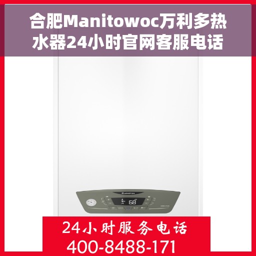 合肥Manitowoc万利多热水器24小时官网客服电话，合肥Manitowoc万利多热水器全天候客服热线及官网支持服务