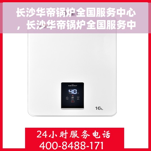 长沙华帝锅炉全国服务中心，长沙华帝锅炉全国服务中心，专业维修与一站式服务体验