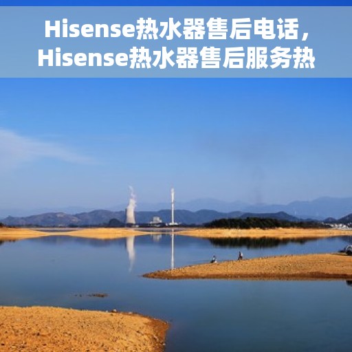 Hisense热水器售后电话，Hisense热水器售后服务热线及电话全攻略