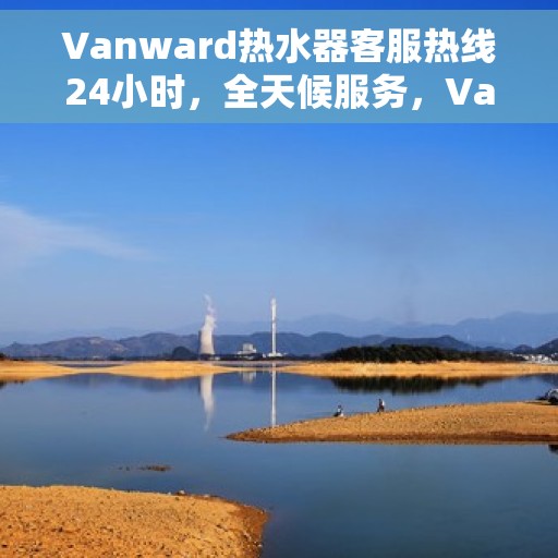 Vanward热水器客服热线24小时，全天候服务，Vanward热水器客服热线24小时在线为您解答疑惑