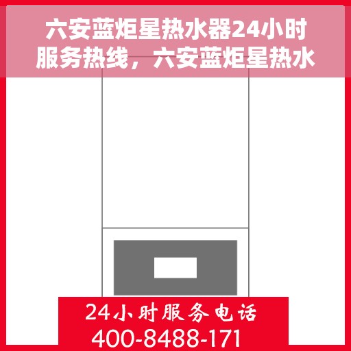 六安蓝炬星热水器24小时服务热线，六安蓝炬星热水器全天候服务热线，专业快速响应