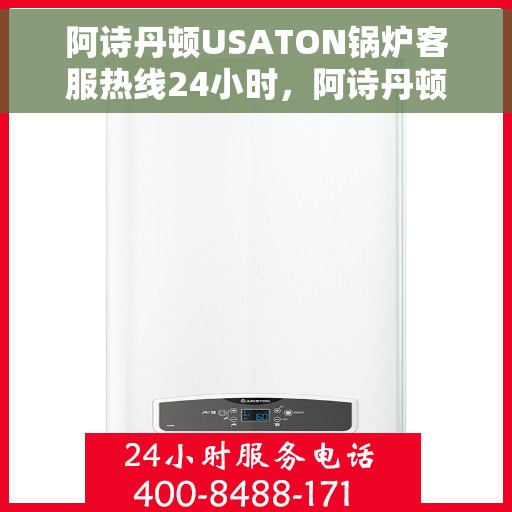 阿诗丹顿USATON锅炉客服热线24小时，阿诗丹顿USATON锅炉全天候客服热线，贴心服务随时在线