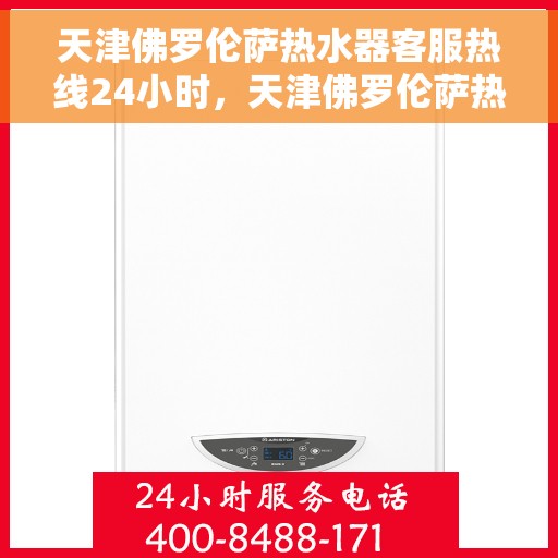 天津佛罗伦萨热水器客服热线24小时，天津佛罗伦萨热水器全天候客服热线，贴心服务不打烊