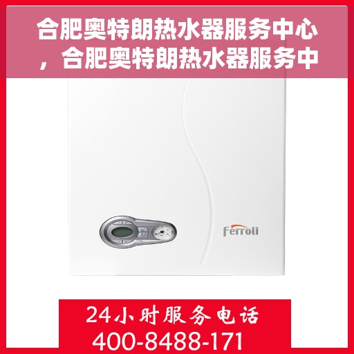 合肥奥特朗热水器服务中心，合肥奥特朗热水器服务中心，专业维修与优质服务并行