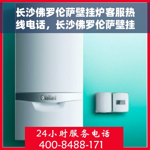 长沙佛罗伦萨壁挂炉客服热线电话，长沙佛罗伦萨壁挂炉客服热线电话公布，专业服务触手可及