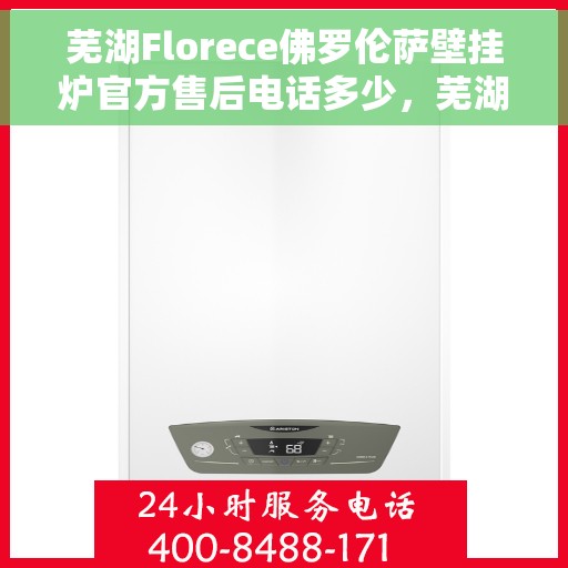 芜湖Florece佛罗伦萨壁挂炉官方售后电话多少，芜湖Florece佛罗伦萨壁挂炉售后电话及官方维修服务热线