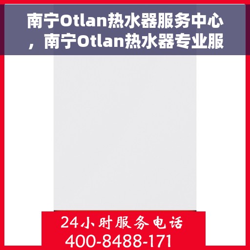 南宁Otlan热水器服务中心，南宁Otlan热水器专业服务中心，高效维修与优质服务并行