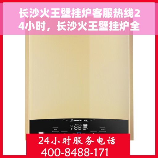 长沙火王壁挂炉客服热线24小时，长沙火王壁挂炉全天候客服热线，温暖服务不打烊