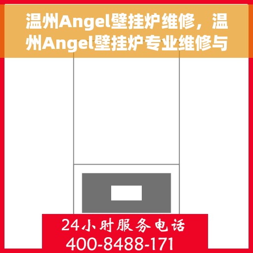 温州Angel壁挂炉维修，温州Angel壁挂炉专业维修与保养指南