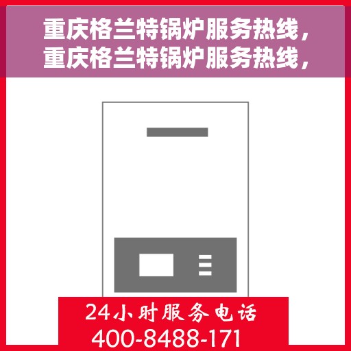 重庆格兰特锅炉服务热线，重庆格兰特锅炉服务热线，专业支持与高效解决方案的联动热线