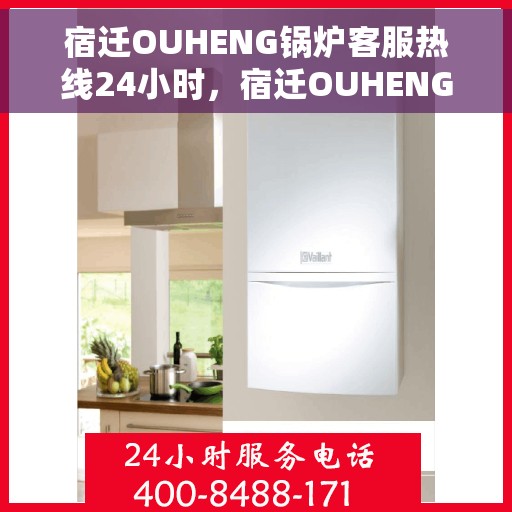 宿迁OUHENG锅炉客服热线24小时，宿迁OUHENG锅炉全天候客服热线，24小时不打烊的服务保障