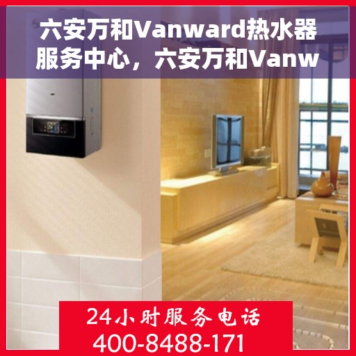 六安万和Vanward热水器服务中心，六安万和Vanward热水器专业服务中心
