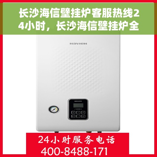 长沙海信壁挂炉客服热线24小时，长沙海信壁挂炉全天候客服热线，贴心服务随时在线