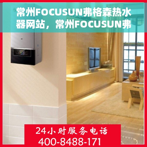 常州FOCUSUN弗格森热水器网站，常州FOCUSUN弗格森热水器官网，专业品质，智能生活的热水解决方案