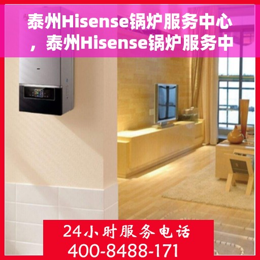 泰州Hisense锅炉服务中心，泰州Hisense锅炉服务中心，专业维护与高效运行的首选之地