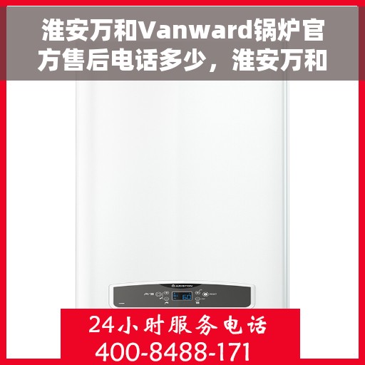 淮安万和Vanward锅炉官方售后电话多少，淮安万和Vanward锅炉售后电话，官方维修服务热线及联系方式解析