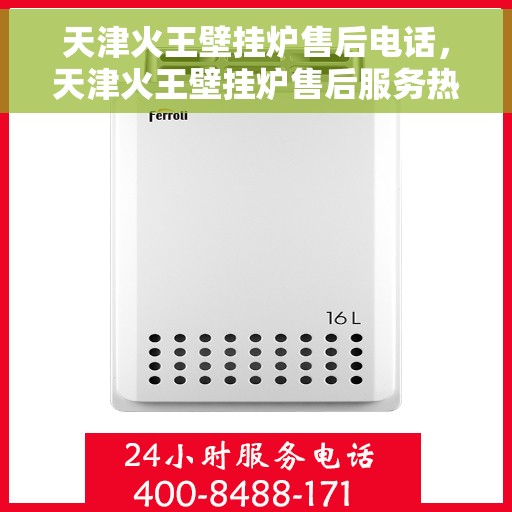 天津火王壁挂炉售后电话，天津火王壁挂炉售后服务热线及电话全攻略