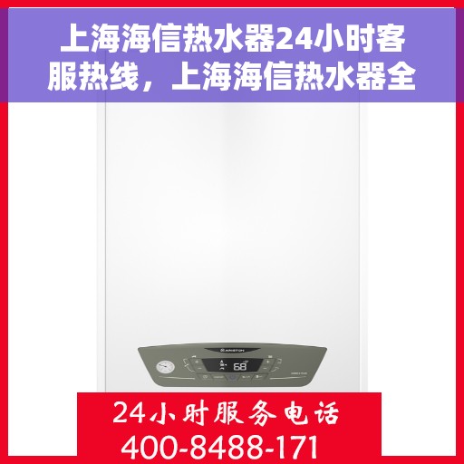 上海海信热水器24小时客服热线，上海海信热水器全天候客服热线，贴心服务随时在线