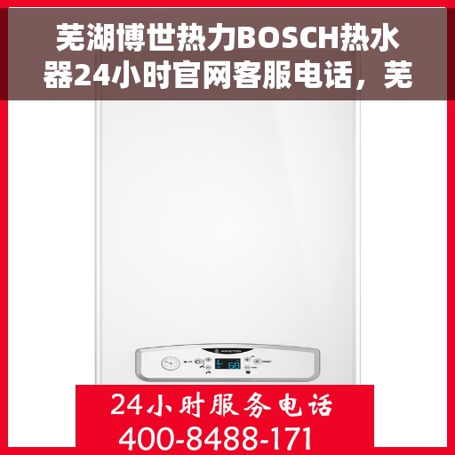 芜湖博世热力BOSCH热水器24小时官网客服电话，芜湖博世热力BOSCH热水器全天候客服热线与官网支持服务