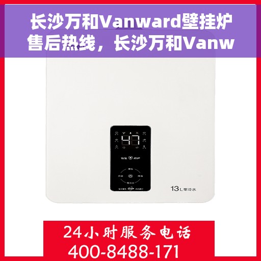 长沙万和Vanward壁挂炉售后热线，长沙万和Vanward壁挂炉售后服务热线，专业维修与咨询支持