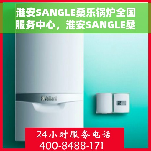淮安SANGLE桑乐锅炉全国服务中心，淮安SANGLE桑乐锅炉全国服务中心，专业售后与技术支持一站解决
