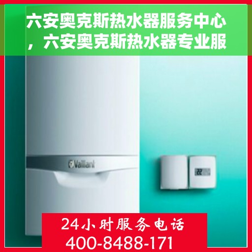 六安奥克斯热水器服务中心，六安奥克斯热水器专业服务中心，高效维修与优质服务
