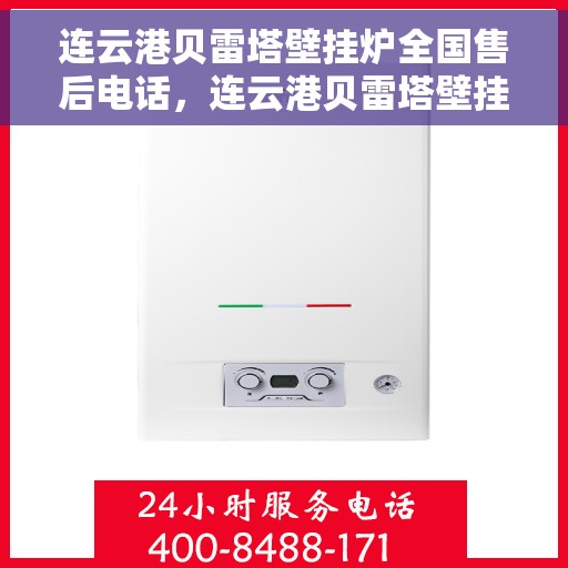 连云港贝雷塔壁挂炉全国售后电话，连云港贝雷塔壁挂炉售后服务热线及全国电话汇总