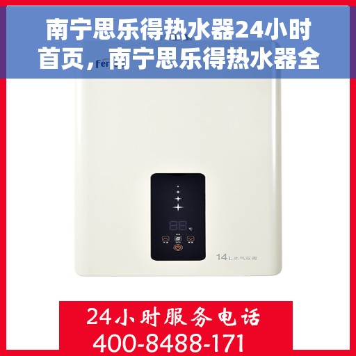 南宁思乐得热水器24小时首页，南宁思乐得热水器全天候服务，首页全解析