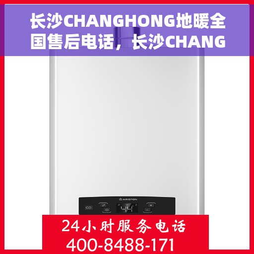 长沙CHANGHONG地暖全国售后电话，长沙CHANGHONG地暖售后服务热线及全国售后电话汇总