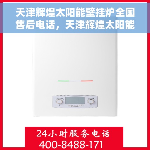 天津辉煌太阳能壁挂炉全国售后电话，天津辉煌太阳能壁挂炉售后服务热线及全国维修电话汇总