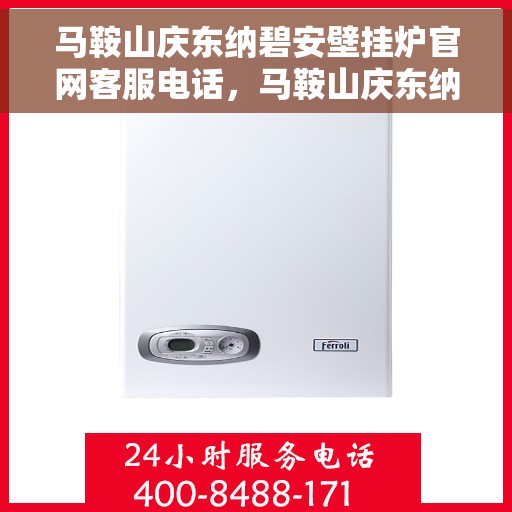 马鞍山庆东纳碧安壁挂炉官网客服电话，马鞍山庆东纳碧安壁挂炉官网客服热线及售后支持服务